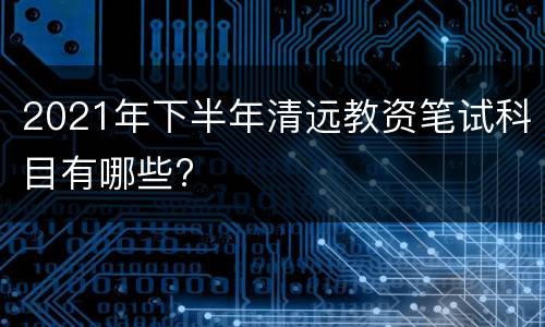 2021年下半年清远教资笔试科目有哪些?