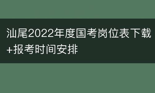 汕尾2022年度国考岗位表下载+报考时间安排