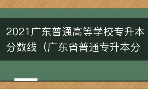 2021广东普通高等学校专升本分数线（广东省普通专升本分数线）