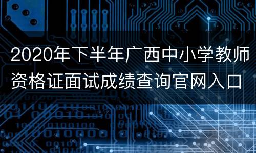 2020年下半年广西中小学教师资格证面试成绩查询官网入口