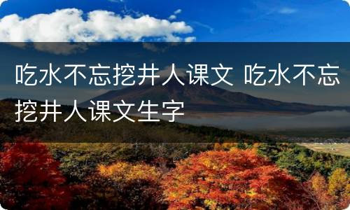 吃水不忘挖井人课文 吃水不忘挖井人课文生字