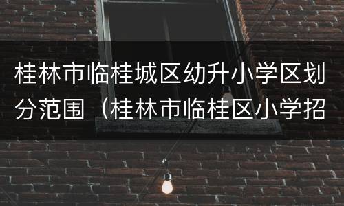 桂林市临桂城区幼升小学区划分范围（桂林市临桂区小学招生网）