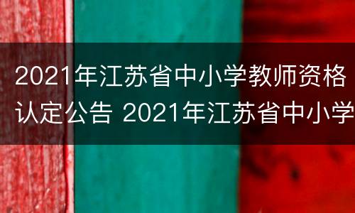2021年江苏省中小学教师资格认定公告 2021年江苏省中小学教师资格认定公告公布