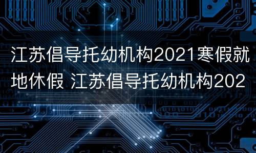 江苏倡导托幼机构2021寒假就地休假 江苏倡导托幼机构2021寒假就地休假的通知