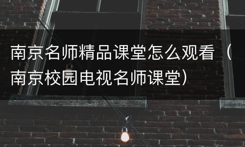 南京名师精品课堂怎么观看（南京校园电视名师课堂）
