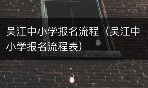 吴江中小学报名流程（吴江中小学报名流程表）