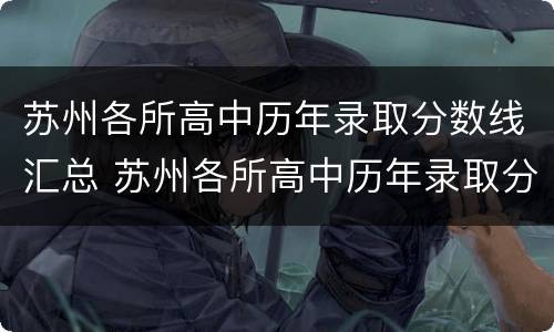 苏州各所高中历年录取分数线汇总 苏州各所高中历年录取分数线汇总图