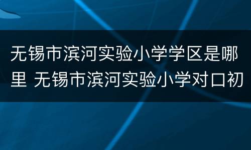 无锡市滨河实验小学学区是哪里 无锡市滨河实验小学对口初中