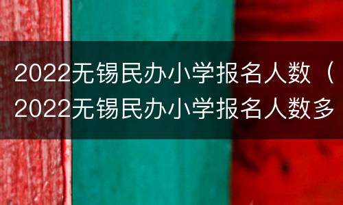 2022无锡民办小学报名人数（2022无锡民办小学报名人数多少）
