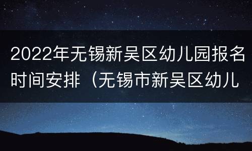 2022年无锡新吴区幼儿园报名时间安排（无锡市新吴区幼儿园报名查询）