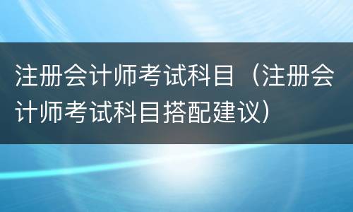 注册会计师考试科目（注册会计师考试科目搭配建议）
