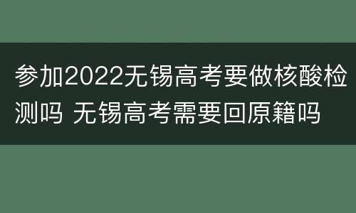 参加2022无锡高考要做核酸检测吗 无锡高考需要回原籍吗