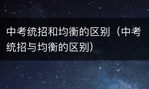 中考统招和均衡的区别（中考统招与均衡的区别）