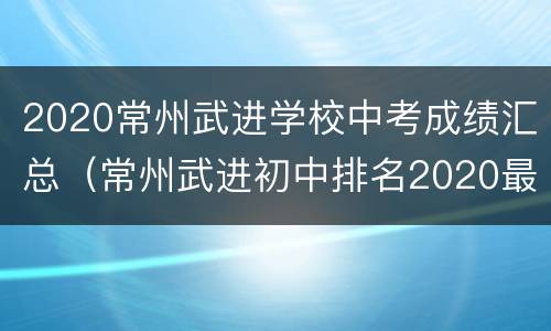 2020常州武进学校中考成绩汇总（常州武进初中排名2020最新排名）