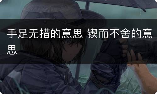 手足无措的意思 锲而不舍的意思