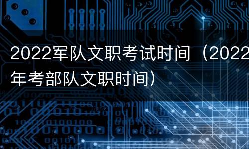 2022军队文职考试时间（2022年考部队文职时间）
