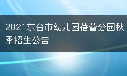 2021东台市幼儿园蓓蕾分园秋季招生公告