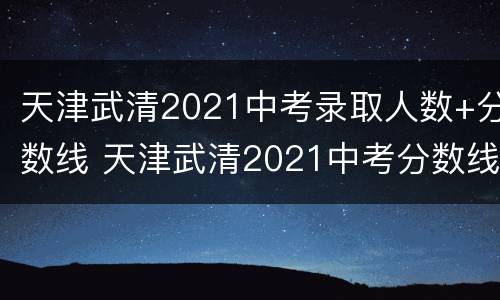 天津武清2021中考录取人数+分数线 天津武清2021中考分数线与录取线