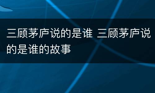 三顾茅庐说的是谁 三顾茅庐说的是谁的故事
