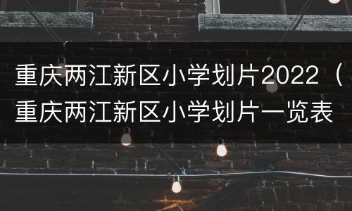 重庆两江新区小学划片2022（重庆两江新区小学划片一览表2020）