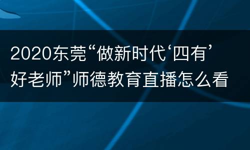 2020东莞“做新时代‘四有’好老师”师德教育直播怎么看？
