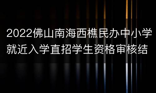 2022佛山南海西樵民办中小学就近入学直招学生资格审核结果