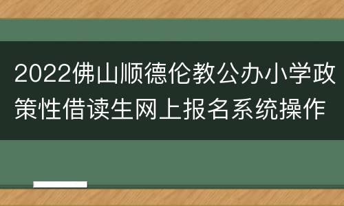 2022佛山顺德伦教公办小学政策性借读生网上报名系统操作指引