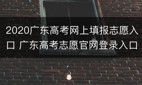2020广东高考网上填报志愿入口 广东高考志愿官网登录入口2020