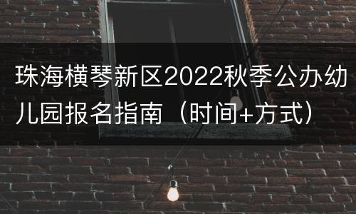 珠海横琴新区2022秋季公办幼儿园报名指南（时间+方式）