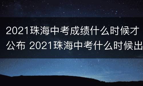 2021珠海中考成绩什么时候才公布 2021珠海中考什么时候出成绩