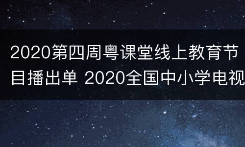 2020第四周粤课堂线上教育节目播出单 2020全国中小学电视公开课