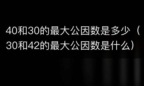 40和30的最大公因数是多少（30和42的最大公因数是什么）