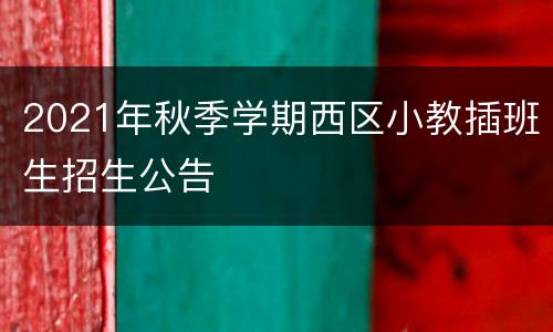 2021年秋季学期西区小教插班生招生公告