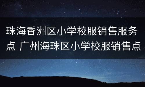 珠海香洲区小学校服销售服务点 广州海珠区小学校服销售点