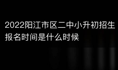 2022阳江市区二中小升初招生报名时间是什么时候