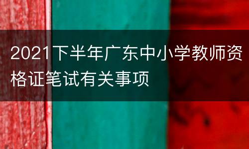 2021下半年广东中小学教师资格证笔试有关事项