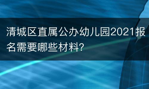 清城区直属公办幼儿园2021报名需要哪些材料？