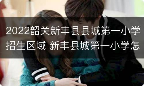 2022韶关新丰县县城第一小学招生区域 新丰县城第一小学怎么样