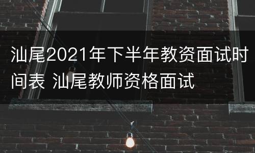 汕尾2021年下半年教资面试时间表 汕尾教师资格面试