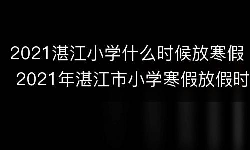 2021湛江小学什么时候放寒假 2021年湛江市小学寒假放假时间表