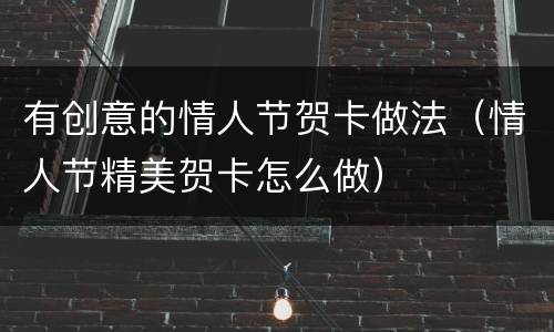 有创意的情人节贺卡做法（情人节精美贺卡怎么做）