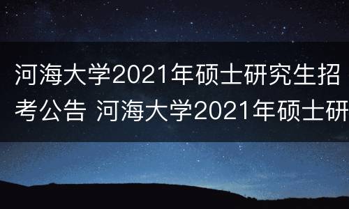 河海大学2021年硕士研究生招考公告 河海大学2021年硕士研究生招考公告时间