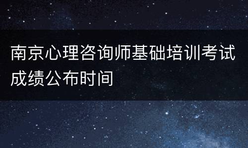 南京心理咨询师基础培训考试成绩公布时间