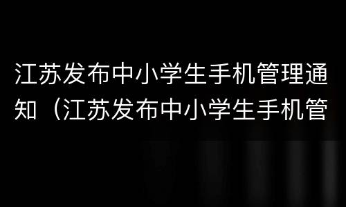 江苏发布中小学生手机管理通知（江苏发布中小学生手机管理通知公告）