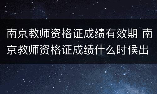南京教师资格证成绩有效期 南京教师资格证成绩什么时候出
