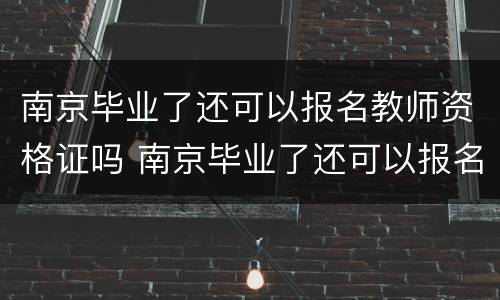南京毕业了还可以报名教师资格证吗 南京毕业了还可以报名教师资格证吗现在