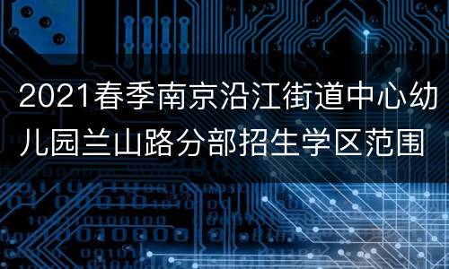 2021春季南京沿江街道中心幼儿园兰山路分部招生学区范围