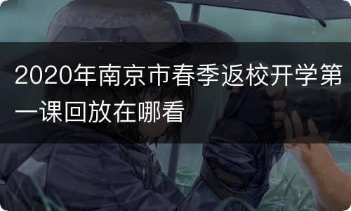 2020年南京市春季返校开学第一课回放在哪看