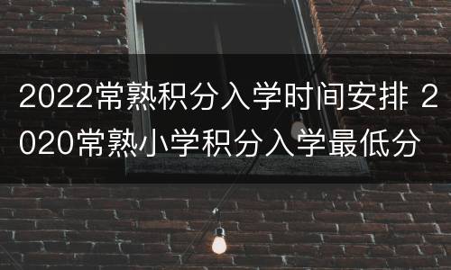 2022常熟积分入学时间安排 2020常熟小学积分入学最低分