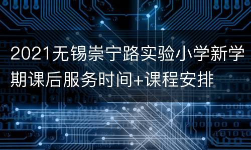2021无锡崇宁路实验小学新学期课后服务时间+课程安排